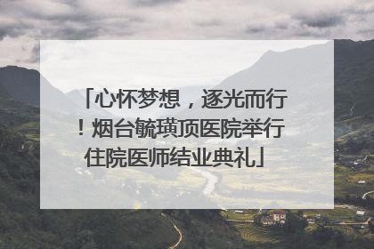 心怀梦想，逐光而行！烟台毓璜顶医院举行住院医师结业典礼