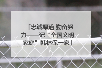 忠诚厚道 勤奋努力——记“全国文明家庭”韩林保一家