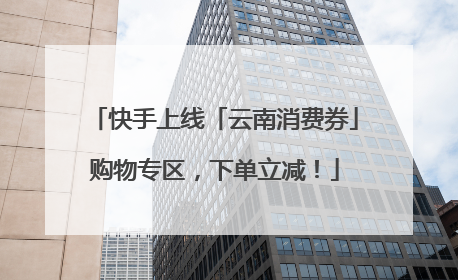 快手上线「云南消费券」购物专区，下单立减！