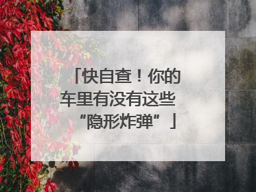 快自查！你的车里有没有这些“隐形炸弹”