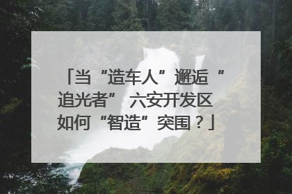 当“造车人”邂逅“追光者” 六安开发区如何“智造”突围？