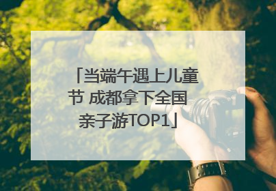 当端午遇上儿童节 成都拿下全国亲子游TOP1