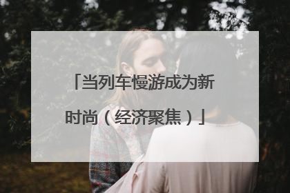 当列车慢游成为新时尚（经济聚焦）