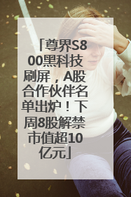 尊界S800黑科技刷屏，A股合作伙伴名单出炉！下周8股解禁市值超10亿元