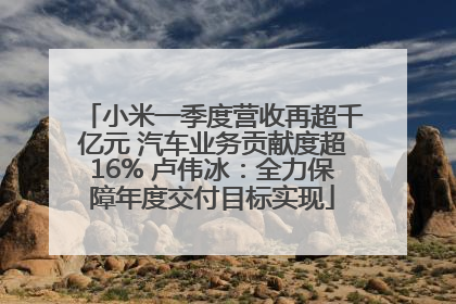小米一季度营收再超千亿元 汽车业务贡献度超16% 卢伟冰：全力保障年度交付目标实现