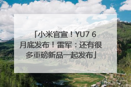 小米官宣！YU7 6月底发布！雷军：还有很多重磅新品一起发布