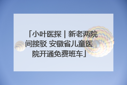 小叶医探｜新老两院间接驳 安徽省儿童医院开通免费班车