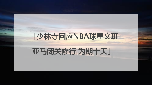 少林寺回应NBA球星文班亚马闭关修行 为期十天