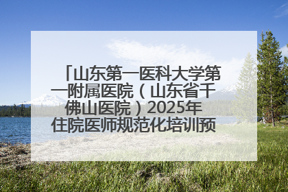 山东第一医科大学第一附属医院（山东省千佛山医院）2025年住院医师规范化培训预招收简章发布