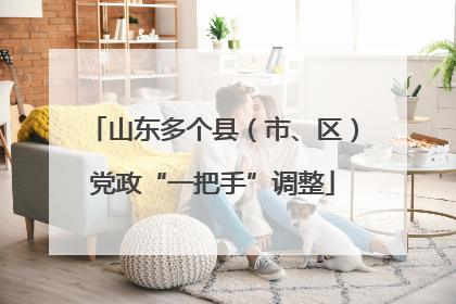 山东多个县（市、区）党政“一把手”调整