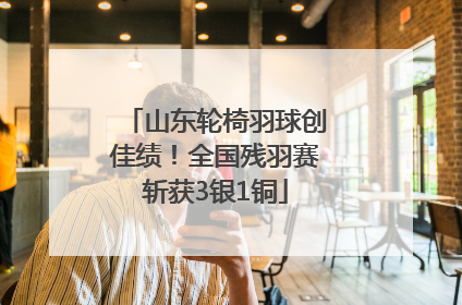 山东轮椅羽球创佳绩！全国残羽赛斩获3银1铜