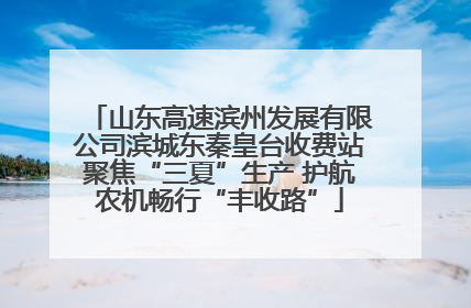 山东高速滨州发展有限公司滨城东秦皇台收费站聚焦“三夏”生产 护航农机畅行“丰收路”