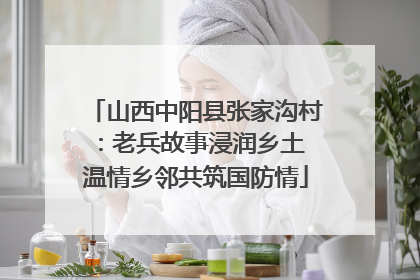 山西中阳县张家沟村：老兵故事浸润乡土 温情乡邻共筑国防情
