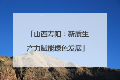 山西寿阳：新质生产力赋能绿色发展