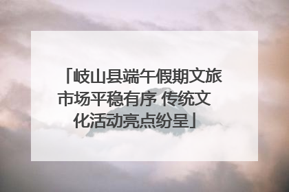 岐山县端午假期文旅市场平稳有序 传统文化活动亮点纷呈