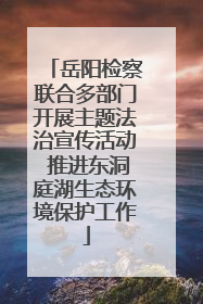 岳阳检察联合多部门开展主题法治宣传活动 推进东洞庭湖生态环境保护工作