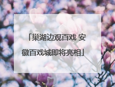 巢湖边观百戏 安徽百戏城即将亮相