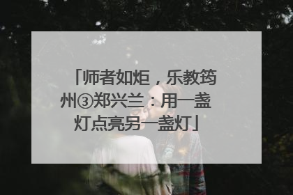师者如炬，乐教筠州③郑兴兰：用一盏灯点亮另一盏灯