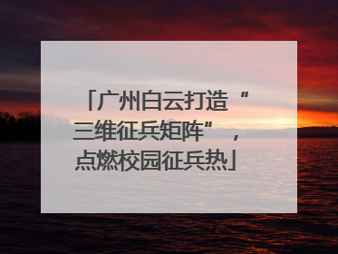 广州白云打造“三维征兵矩阵”，点燃校园征兵热