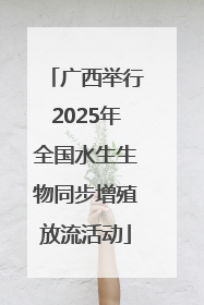 广西举行2025年全国水生生物同步增殖放流活动