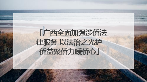 广西全面加强涉侨法律服务 以法治之光护侨益聚侨力暖侨心