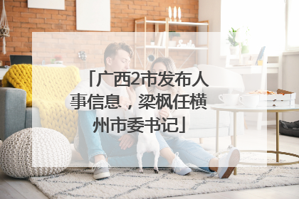 广西2市发布人事信息，梁枫任横州市委书记