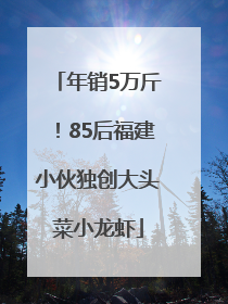 年销5万斤！85后福建小伙独创大头菜小龙虾