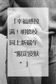 幸福感拉满！明德校园上新端午“限定皮肤”