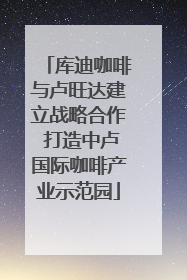 库迪咖啡与卢旺达建立战略合作 打造中卢国际咖啡产业示范园