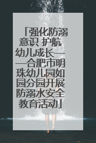 强化防溺意识 护航幼儿成长——合肥市明珠幼儿园如园分园开展防溺水安全教育活动