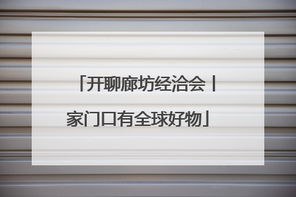开聊廊坊经洽会丨家门口有全球好物