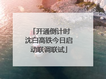 开通倒计时 沈白高铁今日启动联调联试