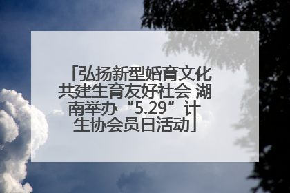弘扬新型婚育文化 共建生育友好社会 湖南举办“5.29”计生协会员日活动