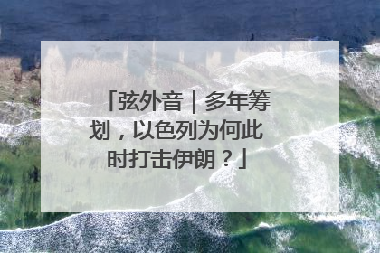 弦外音｜多年筹划，以色列为何此时打击伊朗？