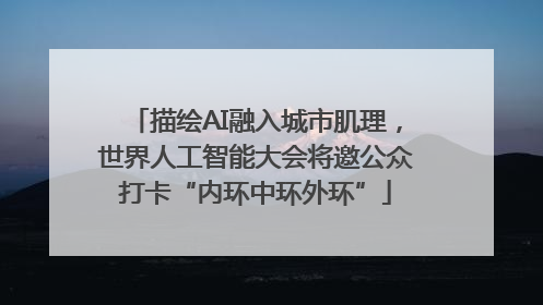 描绘AI融入城市肌理，世界人工智能大会将邀公众打卡“内环中环外环”