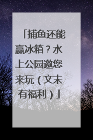 捕鱼还能赢冰箱？水上公园邀您来玩（文末有福利）