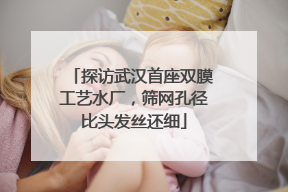 探访武汉首座双膜工艺水厂，筛网孔径比头发丝还细
