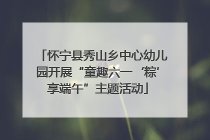 怀宁县秀山乡中心幼儿园开展“童趣六一‘粽’享端午”主题活动