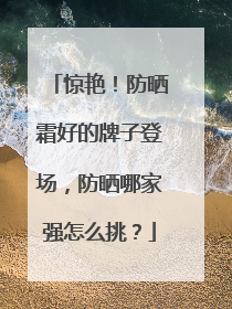 惊艳！防晒霜好的牌子登场，防晒哪家强怎么挑？