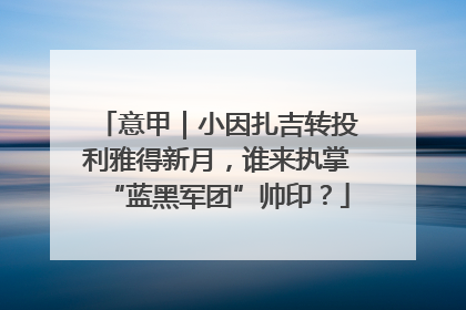意甲｜小因扎吉转投利雅得新月，谁来执掌“蓝黑军团”帅印？