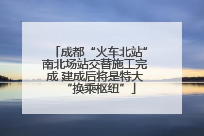 成都“火车北站”南北场站交替施工完成 建成后将是特大“换乘枢纽”