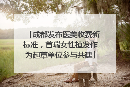 成都发布医美收费新标准，首瑞女性植发作为起草单位参与共建