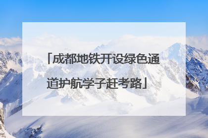 成都地铁开设绿色通道护航学子赶考路