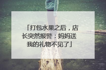 打包水果之后，店长突然报警：妈妈送我的礼物不见了