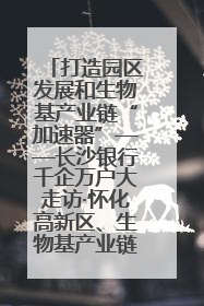 打造园区发展和生物基产业链“加速器”——长沙银行千企万户大走访·怀化高新区、生物基产业链专场活动举行