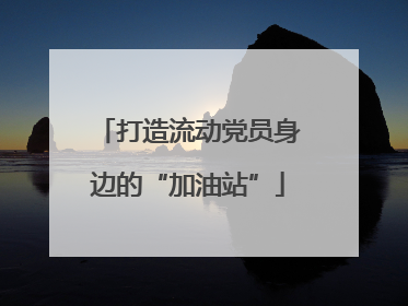 打造流动党员身边的“加油站”
