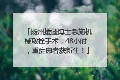 扬州援疆博士急施机械取栓手术，48小时，重症患者获新生！