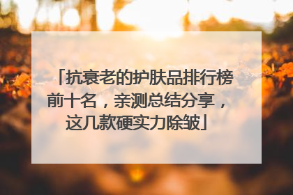 抗衰老的护肤品排行榜前十名，亲测总结分享，这几款硬实力除皱