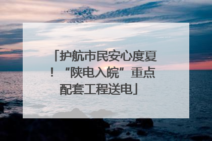 护航市民安心度夏！“陕电入皖”重点配套工程送电