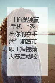 拍视频赢手机 “秀出你的拿手活”湘潭市职工短视频大赛启动啦